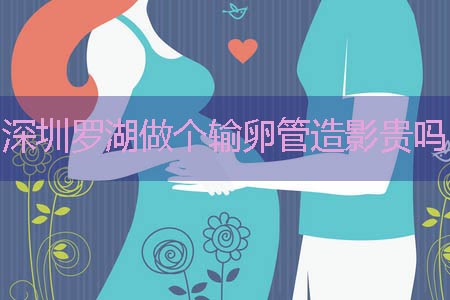 深圳罗湖做个输卵管造影贵吗 深圳罗湖做个输卵管造影贵吗
